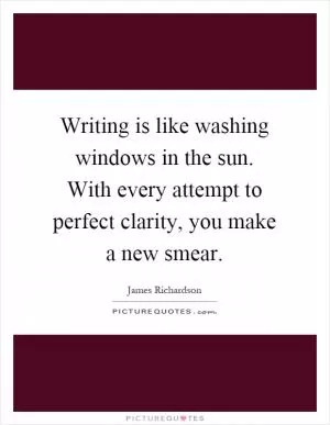 Writing is like washing windows in the sun. With every attempt to perfect clarity, you make a new smear Picture Quote #1