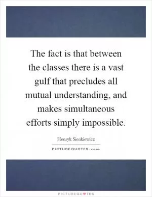 The fact is that between the classes there is a vast gulf that precludes all mutual understanding, and makes simultaneous efforts simply impossible Picture Quote #1