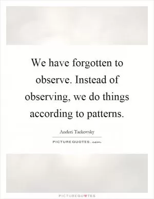 We have forgotten to observe. Instead of observing, we do things according to patterns Picture Quote #1