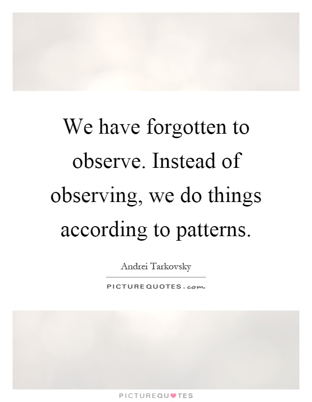 We have forgotten to observe. Instead of observing, we do things according to patterns Picture Quote #1
