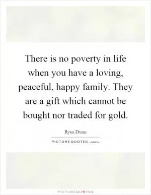 There is no poverty in life when you have a loving, peaceful, happy family. They are a gift which cannot be bought nor traded for gold Picture Quote #1
