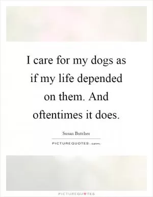 I care for my dogs as if my life depended on them. And oftentimes it does Picture Quote #1