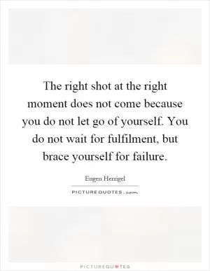 The right shot at the right moment does not come because you do not let go of yourself. You do not wait for fulfilment, but brace yourself for failure Picture Quote #1