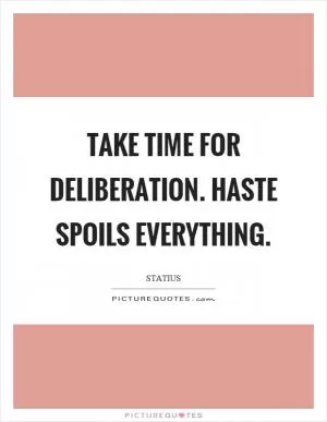 Take time for deliberation. Haste spoils everything Picture Quote #1