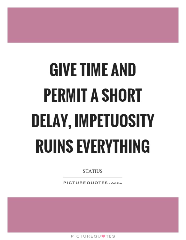 Give time and permit a short delay, impetuosity ruins everything Picture Quote #1