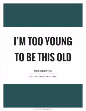 I’m too young to be this old Picture Quote #1