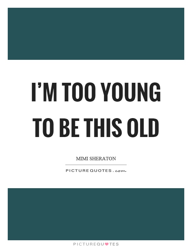 I'm too young to be this old Picture Quote #1