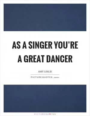 As a singer you’re a great dancer Picture Quote #1