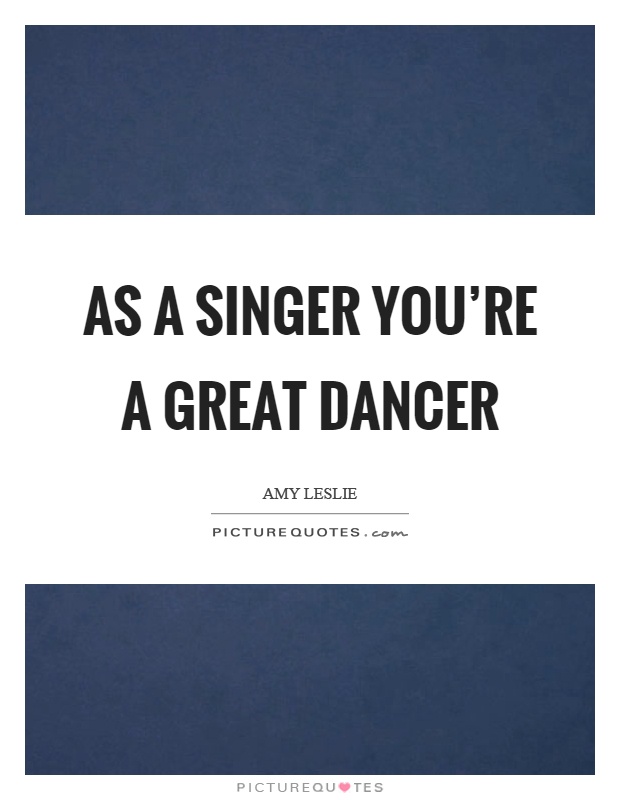 As a singer you're a great dancer Picture Quote #1