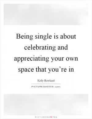 Being single is about celebrating and appreciating your own space that you’re in Picture Quote #1