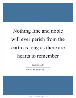 Nothing fine and noble will ever perish from the earth as long as there are hearts to remember Picture Quote #1