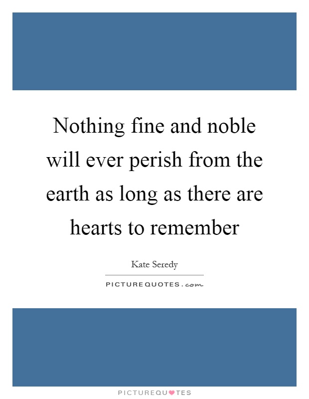 Nothing fine and noble will ever perish from the earth as long as there are hearts to remember Picture Quote #1