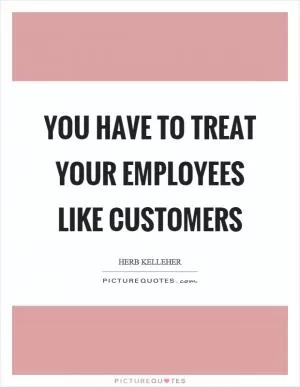 You have to treat your employees like customers Picture Quote #1
