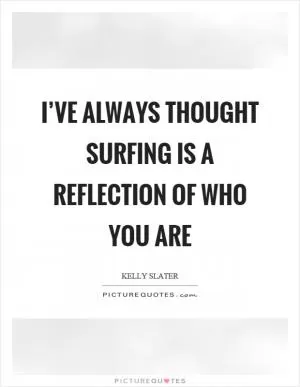 I’ve always thought surfing is a reflection of who you are Picture Quote #1