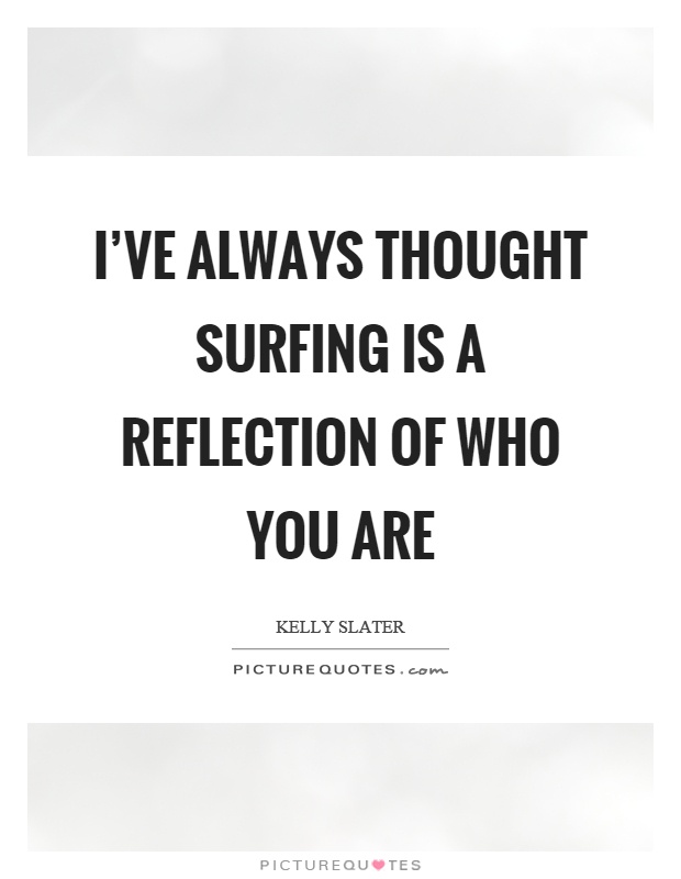 I've always thought surfing is a reflection of who you are Picture Quote #1