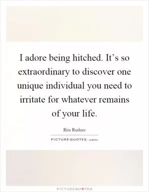 I adore being hitched. It’s so extraordinary to discover one unique individual you need to irritate for whatever remains of your life Picture Quote #1