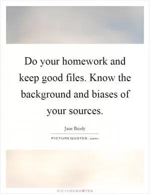 Do your homework and keep good files. Know the background and biases of your sources Picture Quote #1