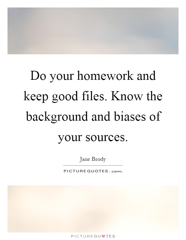 Do your homework and keep good files. Know the background and biases of your sources Picture Quote #1