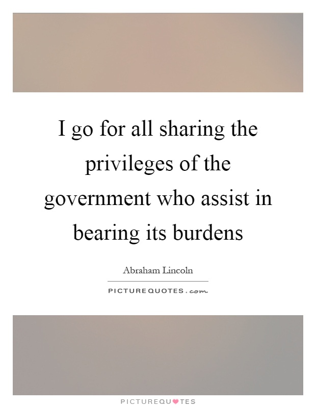 I go for all sharing the privileges of the government who assist in bearing its burdens Picture Quote #1