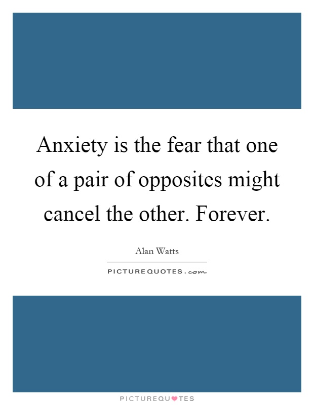 Anxiety is the fear that one of a pair of opposites might cancel the other. Forever Picture Quote #1