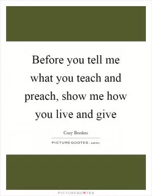 Before you tell me what you teach and preach, show me how you live and give Picture Quote #1