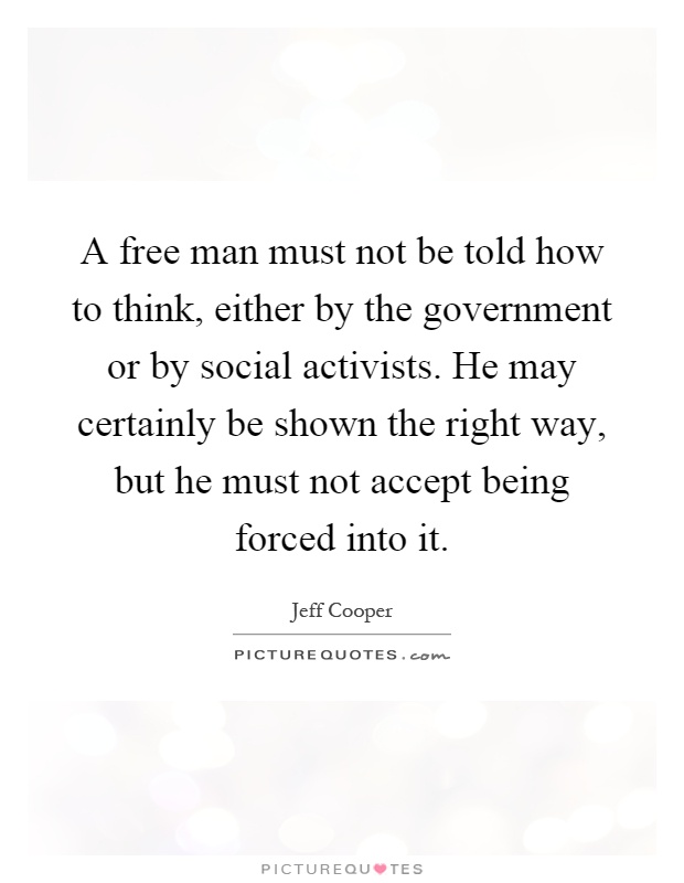 A free man must not be told how to think, either by the government or by social activists. He may certainly be shown the right way, but he must not accept being forced into it Picture Quote #1