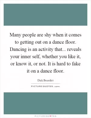 Many people are shy when it comes to getting out on a dance floor. Dancing is an activity that... reveals your inner self, whether you like it, or know it, or not. It is hard to fake it on a dance floor Picture Quote #1