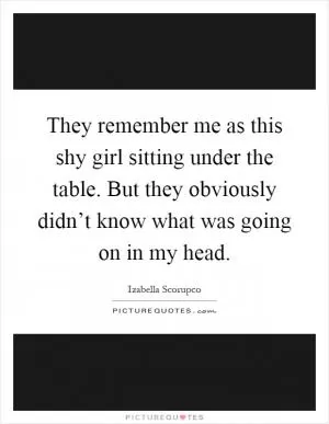 They remember me as this shy girl sitting under the table. But they obviously didn’t know what was going on in my head Picture Quote #1