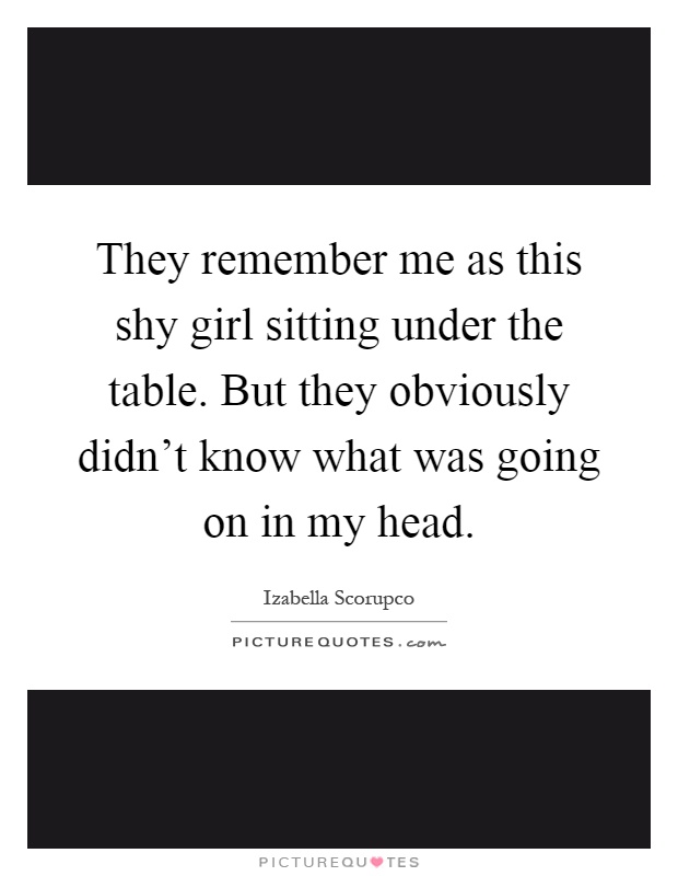 They remember me as this shy girl sitting under the table. But they obviously didn't know what was going on in my head Picture Quote #1