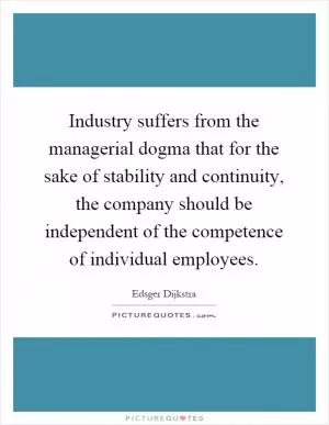 Industry suffers from the managerial dogma that for the sake of stability and continuity, the company should be independent of the competence of individual employees Picture Quote #1
