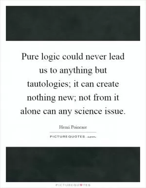 Pure logic could never lead us to anything but tautologies; it can create nothing new; not from it alone can any science issue Picture Quote #1