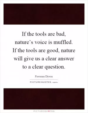 If the tools are bad, nature’s voice is muffled. If the tools are good, nature will give us a clear answer to a clear question Picture Quote #1