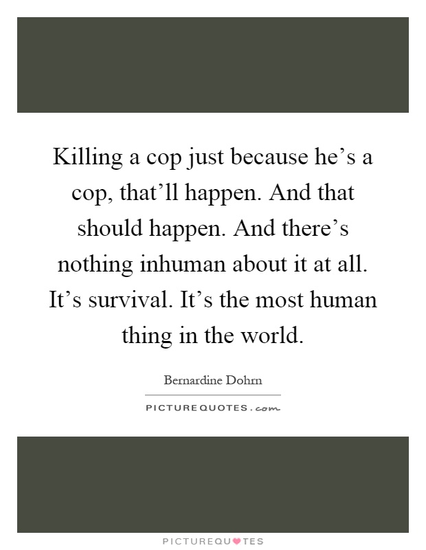 Killing a cop just because he's a cop, that'll happen. And that should happen. And there's nothing inhuman about it at all. It's survival. It's the most human thing in the world Picture Quote #1