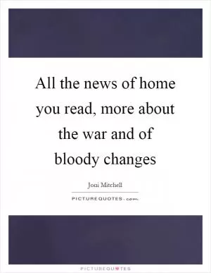 All the news of home you read, more about the war and of bloody changes Picture Quote #1