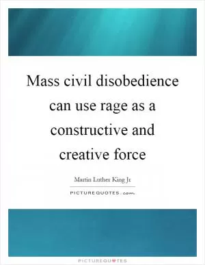 Mass civil disobedience can use rage as a constructive and creative force Picture Quote #1