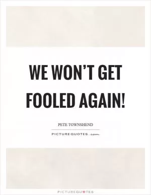 We won’t get fooled again! Picture Quote #1