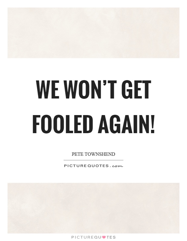 We won't get fooled again! Picture Quote #1