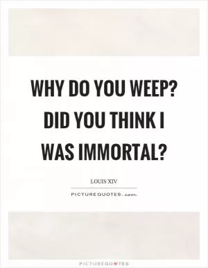 Why do you weep? Did you think I was immortal? Picture Quote #1
