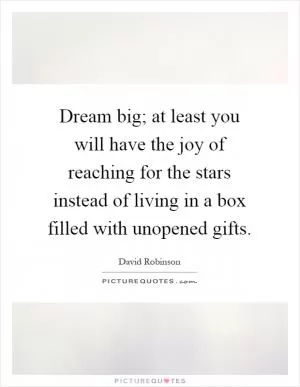 Dream big; at least you will have the joy of reaching for the stars instead of living in a box filled with unopened gifts Picture Quote #1