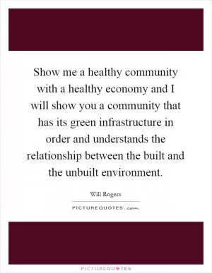 Show me a healthy community with a healthy economy and I will show you a community that has its green infrastructure in order and understands the relationship between the built and the unbuilt environment Picture Quote #1