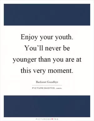 Enjoy your youth. You’ll never be younger than you are at this very moment Picture Quote #1