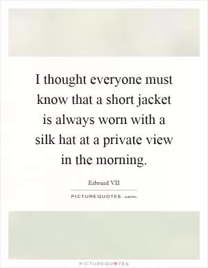 I thought everyone must know that a short jacket is always worn with a silk hat at a private view in the morning Picture Quote #1