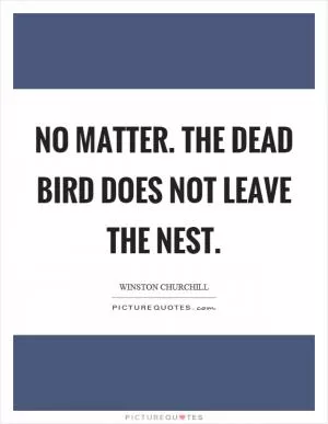 No matter. The dead bird does not leave the nest Picture Quote #1