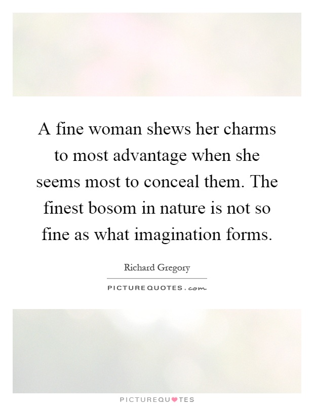 A fine woman shews her charms to most advantage when she seems most to conceal them. The finest bosom in nature is not so fine as what imagination forms Picture Quote #1