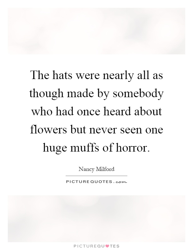 The hats were nearly all as though made by somebody who had once heard about flowers but never seen one huge muffs of horror Picture Quote #1