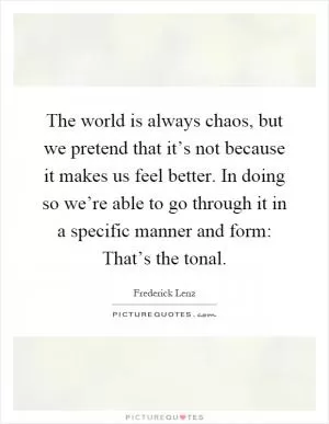 The world is always chaos, but we pretend that it’s not because it makes us feel better. In doing so we’re able to go through it in a specific manner and form: That’s the tonal Picture Quote #1