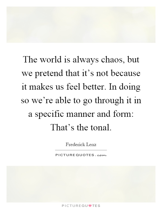 The world is always chaos, but we pretend that it's not because it makes us feel better. In doing so we're able to go through it in a specific manner and form: That's the tonal Picture Quote #1