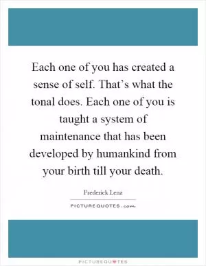 Each one of you has created a sense of self. That’s what the tonal does. Each one of you is taught a system of maintenance that has been developed by humankind from your birth till your death Picture Quote #1