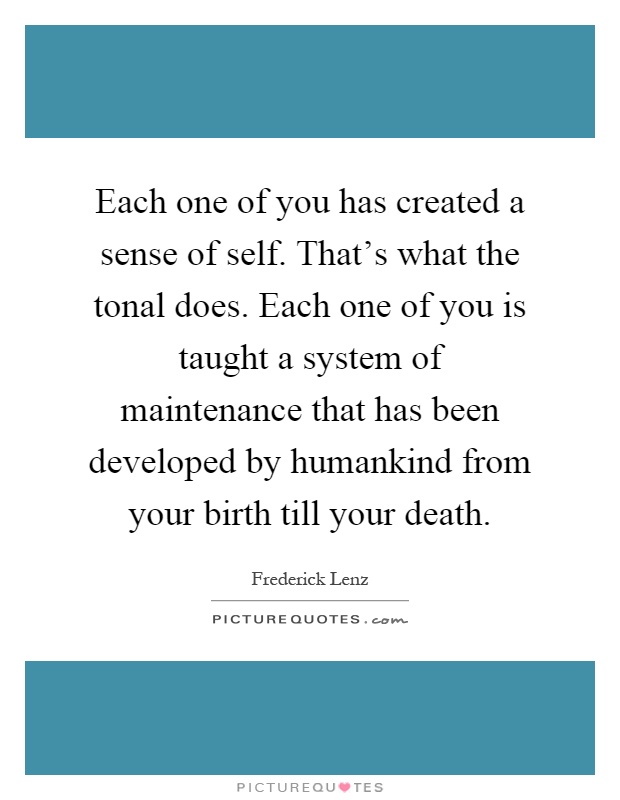 Each one of you has created a sense of self. That's what the tonal does. Each one of you is taught a system of maintenance that has been developed by humankind from your birth till your death Picture Quote #1