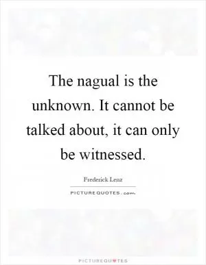 The nagual is the unknown. It cannot be talked about, it can only be witnessed Picture Quote #1